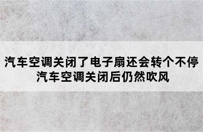 汽车空调关闭了电子扇还会转个不停 汽车空调关闭后仍然吹风